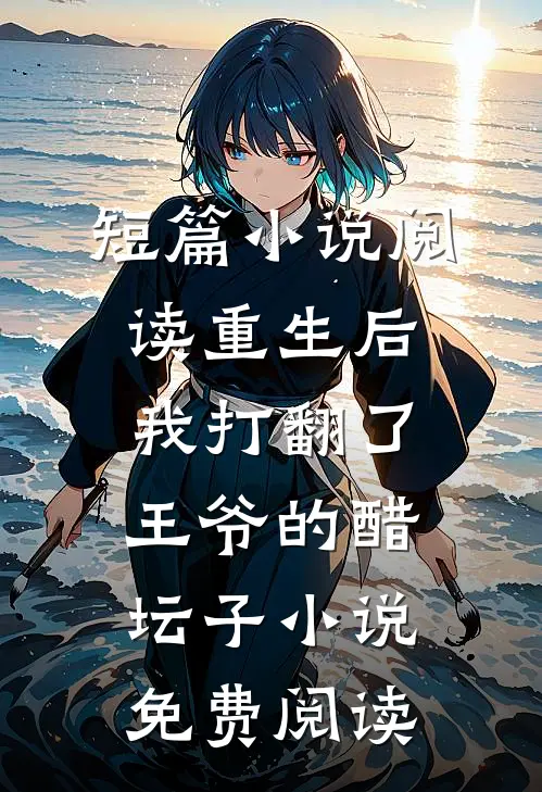 短篇小说阅读重生后,我打翻了王爷的醋坛子小说免费阅读