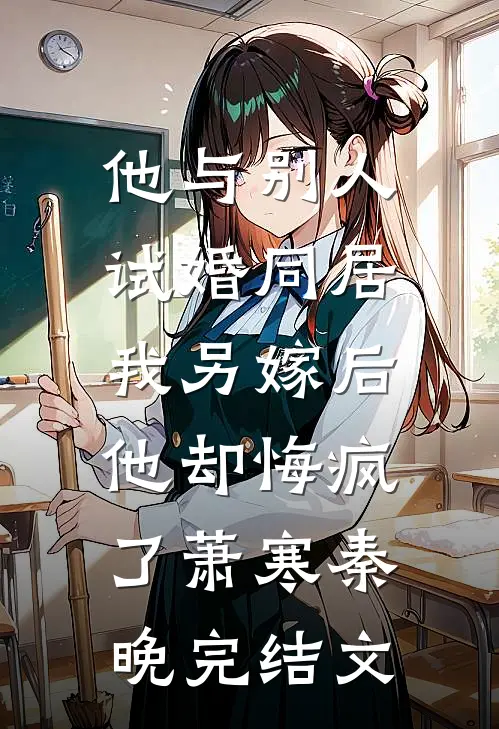 他与别人试婚同居，我另嫁后他却悔疯了萧寒秦晚完结文