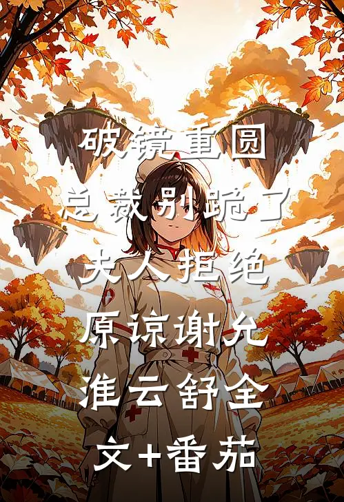 破镜重圆：总裁别跪了，夫人拒绝原谅谢允淮云舒全文+番茄