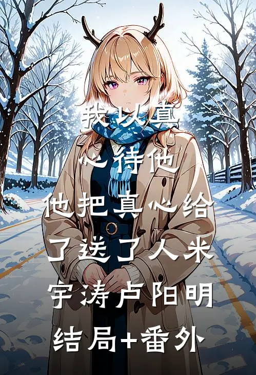 我以真心待他，他把真心给了送了人米宇涛卢阳明结局+番外