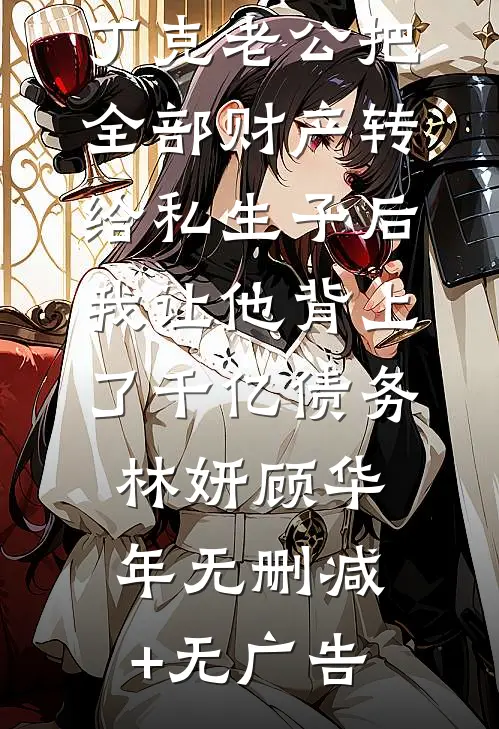 丁克老公把全部财产转给私生子后，我让他背上了千亿债务林妍顾华年无删减+无广告