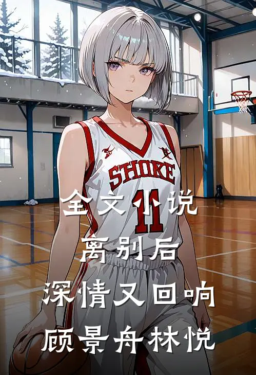 全文小说离别后，深情又回响顾景舟林悦