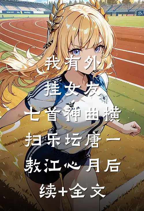 我有外挂女友，七首神曲横扫乐坛唐一敖江心月后续+全文