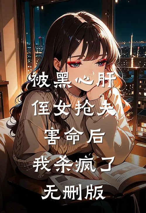 被黑心肝侄女抢夫害命后，我杀疯了无删版