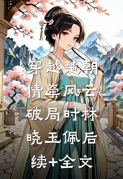 穿越楚朝:情牵风云破局时林晓玉佩后续+全文