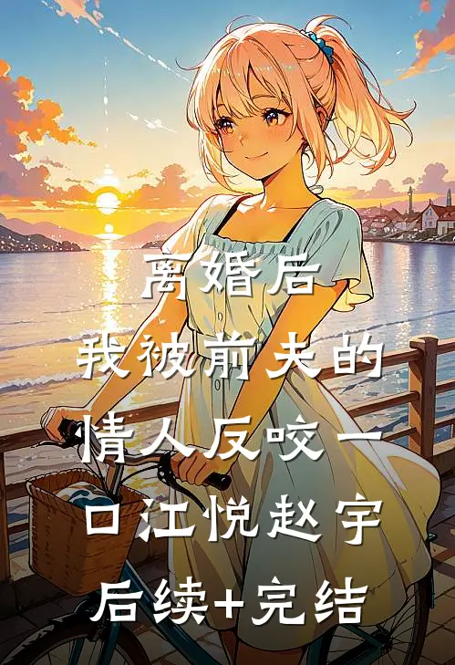 离婚后，我被前夫的情人反咬一口江悦赵宇后续+完结