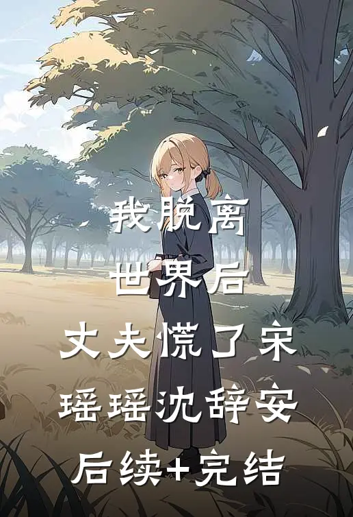 我脱离世界后，丈夫慌了宋瑶瑶沈辞安后续+完结