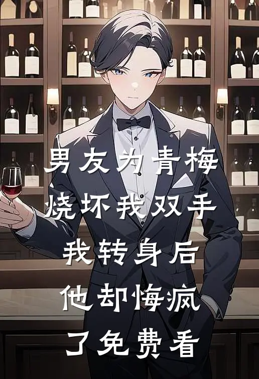 男友为青梅烧坏我双手，我转身后他却悔疯了免费看