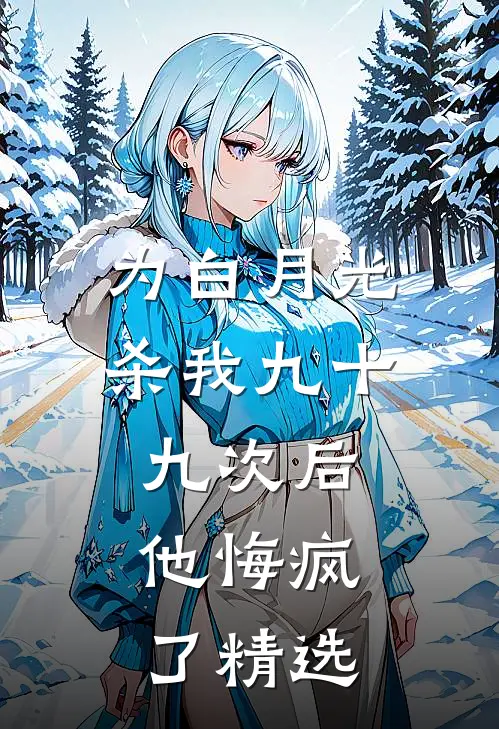 为白月光杀我九十九次后，他悔疯了精选