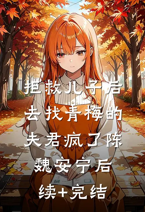 拒救儿子后，去找青梅的夫君疯了陈魏安宁后续+完结