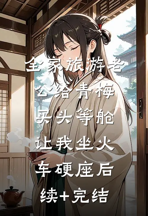 全家旅游老公给青梅买头等舱，让我坐火车硬座后续+完结