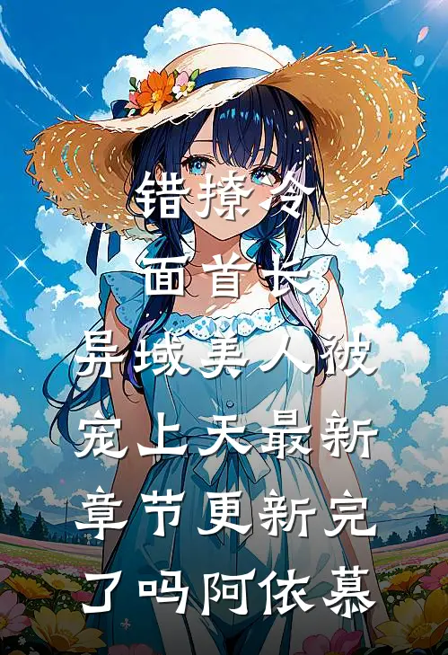 错撩冷面首长，异域美人被宠上天最新章节更新完了吗阿依慕