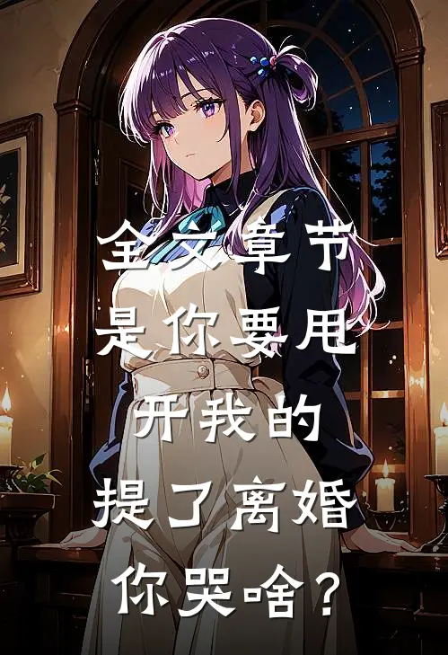 全文章节是你要甩开我的，提了离婚你哭啥？