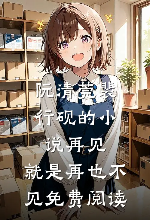 阮清莞裴行砚的小说再见，就是再也不见免费阅读