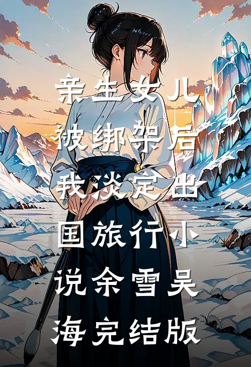 亲生女儿被绑架后，我淡定出国旅行小说余雪吴海完结版