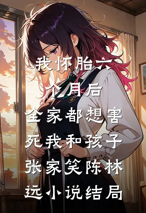 我怀胎六个月后，全家都想害死我和孩子张家笑陈林远小说结局