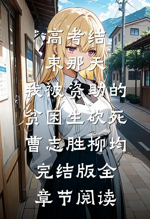 《高考结束那天，我被资助的贫困生砍死》曹志胜柳均完结版全章节阅读