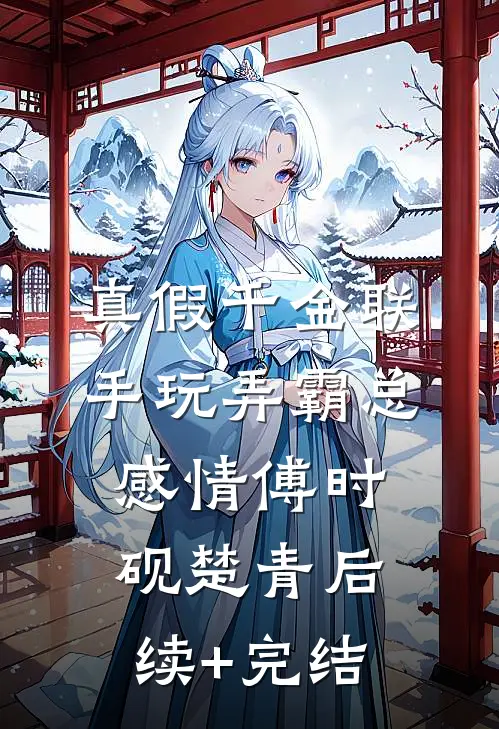真假千金联手玩弄霸总感情傅时砚楚青后续+完结