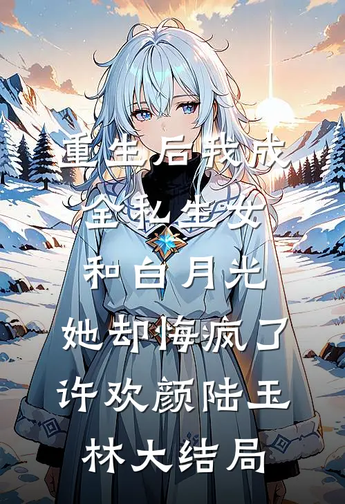 重生后我成全私生女和白月光，她却悔疯了许欢颜陆玉林大结局