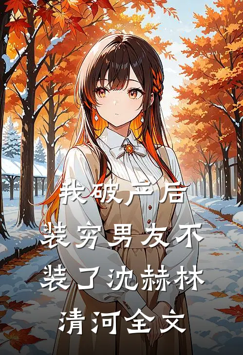 我破产后，装穷男友不装了沈赫林清河全文