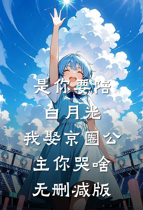 是你要陪白月光，我娶京圈公主你哭啥无删减版