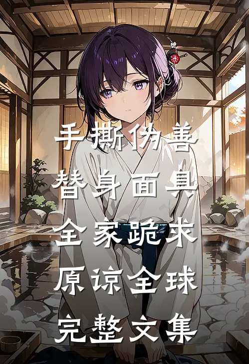 手撕伪善替身面具，全家跪求原谅全球完整文集