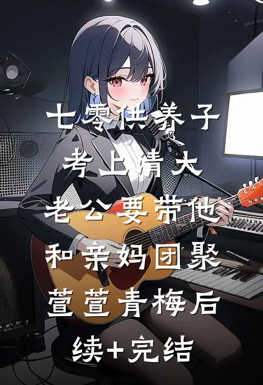 七零供养子考上清大，老公要带他和亲妈团聚萱萱青梅后续+完结