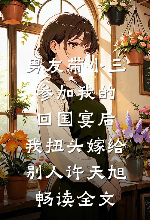 男友带小三参加我的回国宴后，我扭头嫁给别人许天旭畅读全文