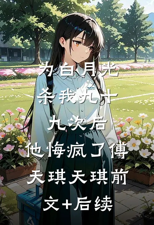 为白月光杀我九十九次后，他悔疯了傅天琪天琪前文+后续