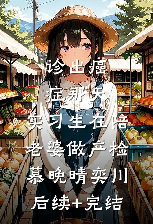 诊出癌症那天，实习生在陪老婆做产检慕晚晴奕川后续+完结