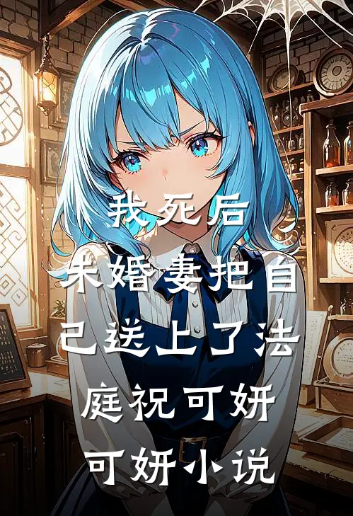我死后，未婚妻把自己送上了法庭祝可妍可妍小说