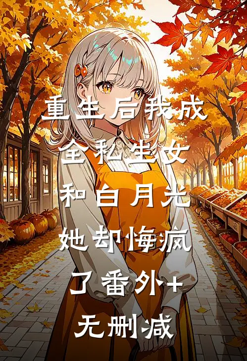 重生后我成全私生女和白月光，她却悔疯了番外+无删减