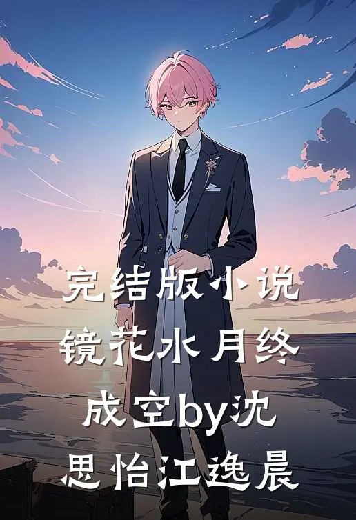 完结版小说镜花水月终成空by沈思怡江逸晨