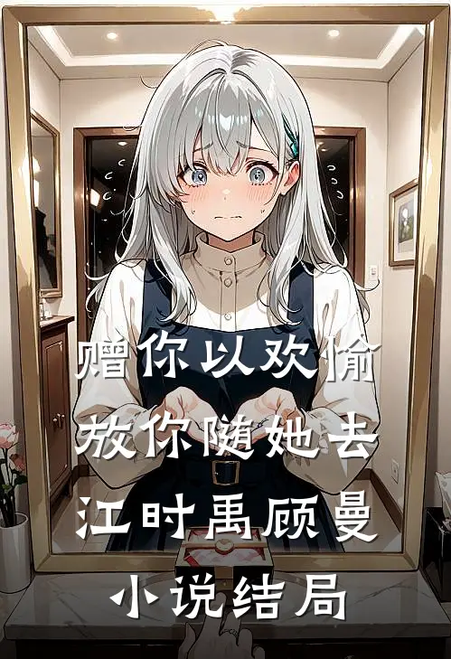 赠你以欢愉，放你随她去江时禹顾曼小说结局
