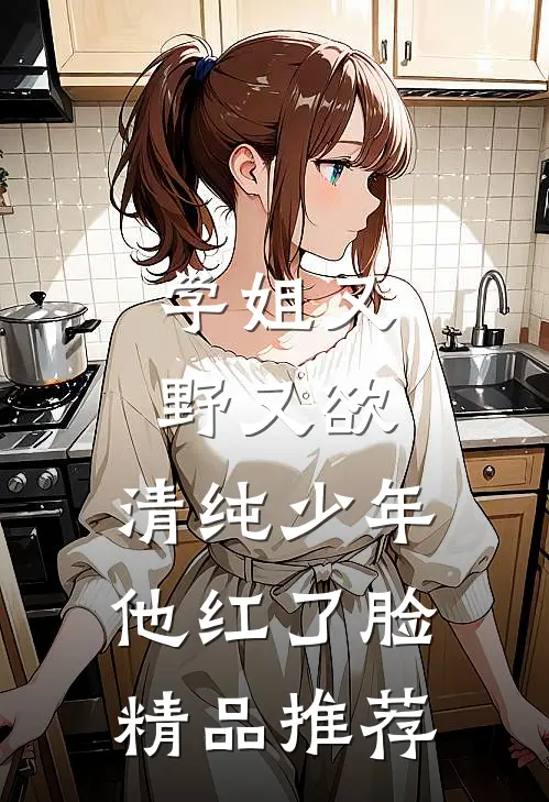 学姐又野又欲，清纯少年他红了脸精品推荐