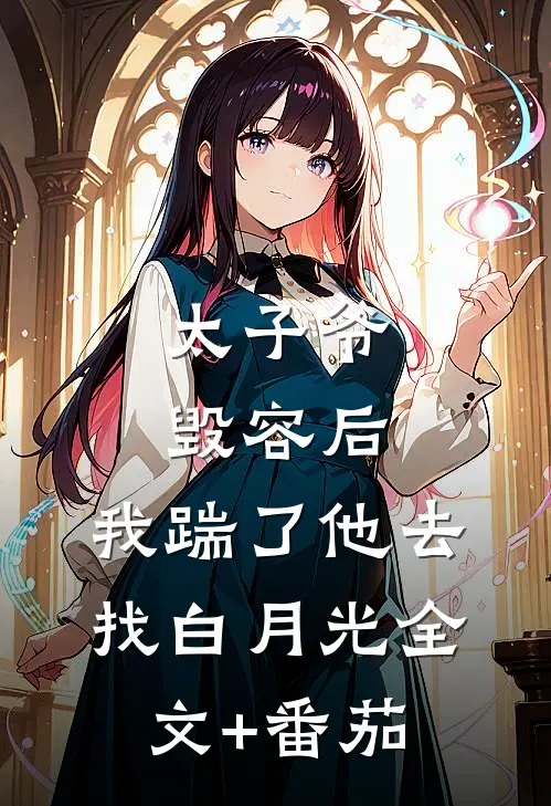 太子爷毁容后，我踹了他去找白月光全文+番茄