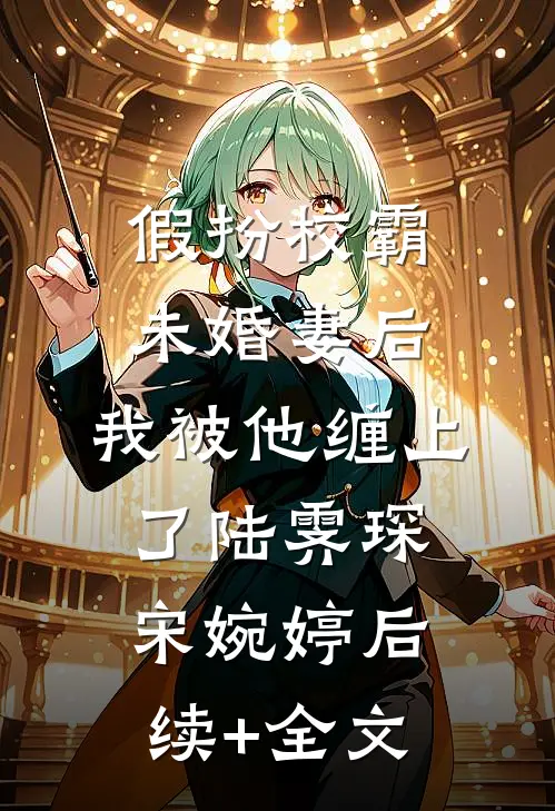 假扮校霸未婚妻后，我被他缠上了陆霁琛宋婉婷后续+全文