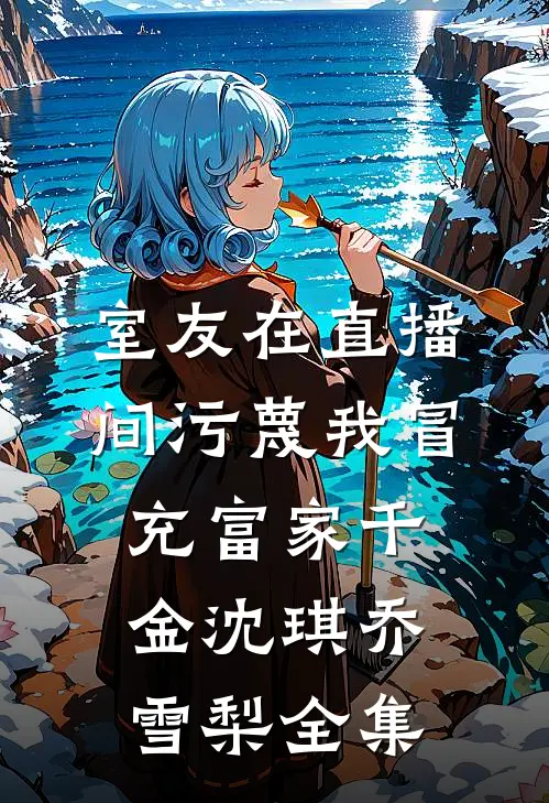 室友在直播间污蔑我冒充富家千金沈琪乔雪梨 全集