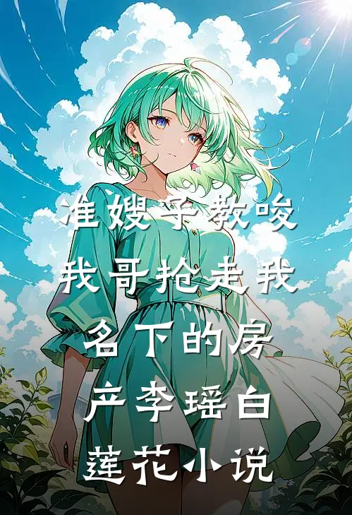 准嫂子教唆我哥抢走我名下的房产李瑶白莲花小说
