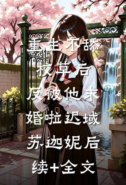 重生不舔校草后，反被他求婚啦迟域苏迦妮后续+全文