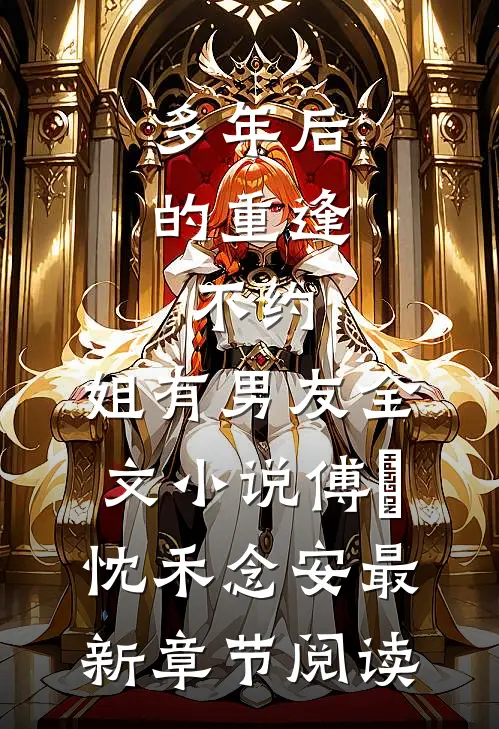 多年后的重逢，不约，姐有男友全文小说傅璟忱禾念安最新章节阅读