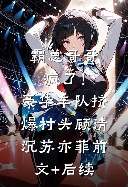 霸总哥哥疯了！豪华车队挤爆村头顾清沉苏亦菲前文+后续