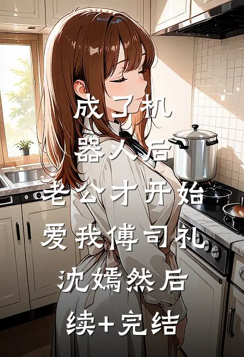 成了机器人后，老公才开始爱我傅司礼沈嫣然后续+完结
