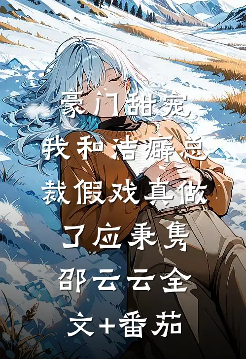 豪门甜宠：我和洁癖总裁假戏真做了应秉隽邵云云全文+番茄
