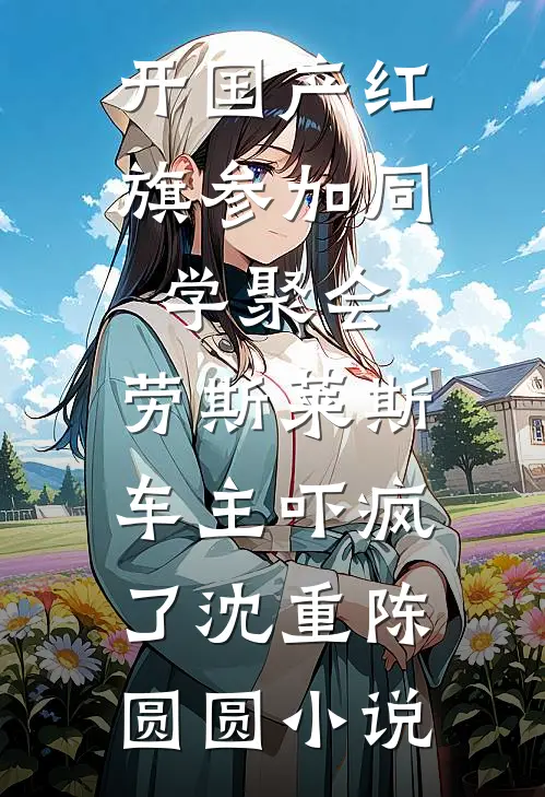 开国产红旗参加同学聚会，劳斯莱斯车主吓疯了沈重陈圆圆小说