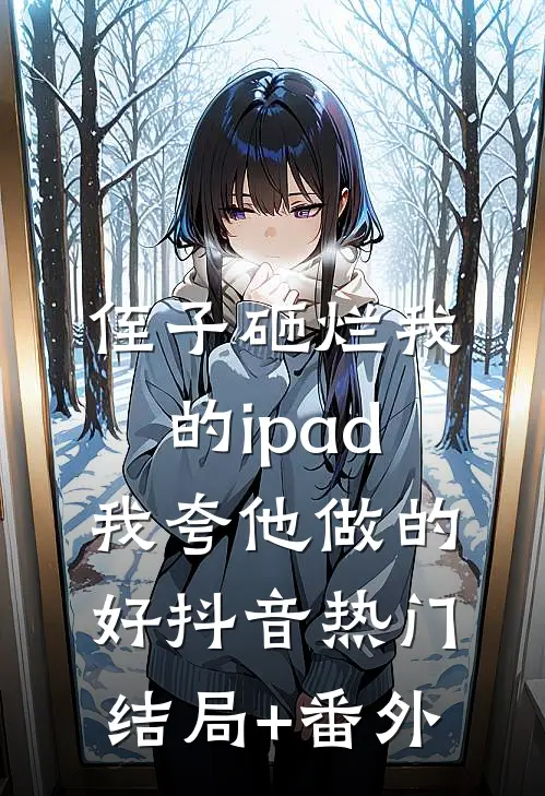侄子砸烂我的ipad，我夸他做的好抖音热门结局+番外