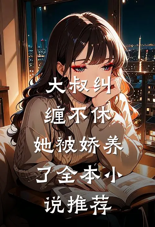 大叔纠缠不休，她被娇养了全本小说推荐